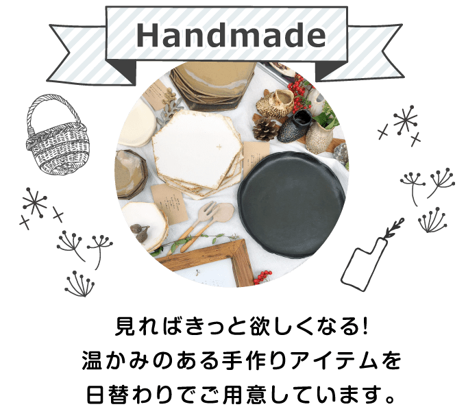 Handmade/見ればきっと欲しくなる！温かみのある手作りアイテムを日替わりでご用意しています。